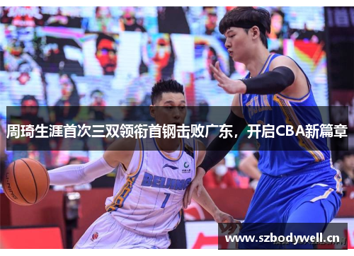 周琦生涯首次三双领衔首钢击败广东，开启CBA新篇章