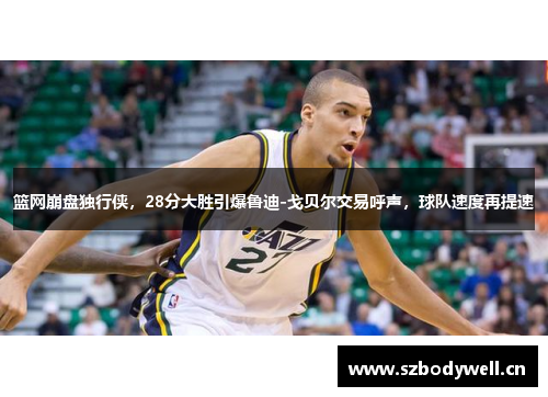篮网崩盘独行侠，28分大胜引爆鲁迪-戈贝尔交易呼声，球队速度再提速