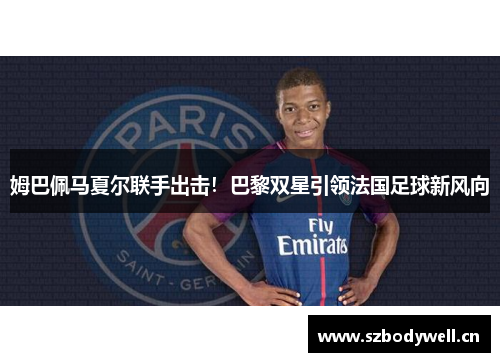 姆巴佩马夏尔联手出击！巴黎双星引领法国足球新风向