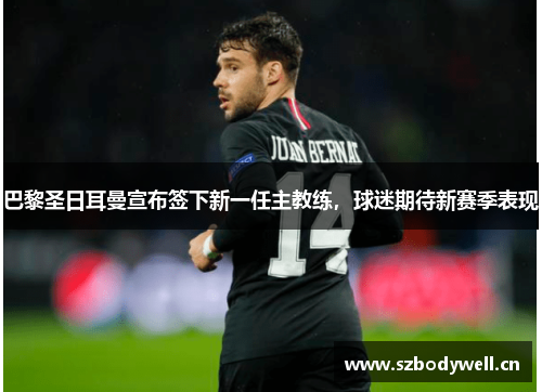 巴黎圣日耳曼宣布签下新一任主教练，球迷期待新赛季表现
