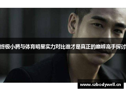 终极小腾与体育明星实力对比谁才是真正的巅峰高手探讨