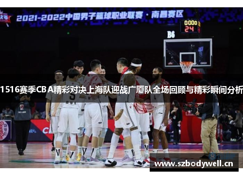 1516赛季CBA精彩对决上海队迎战广厦队全场回顾与精彩瞬间分析