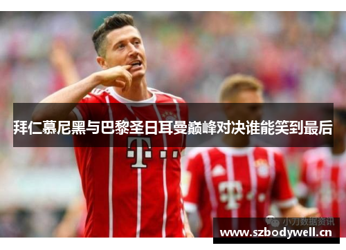 拜仁慕尼黑与巴黎圣日耳曼巅峰对决谁能笑到最后