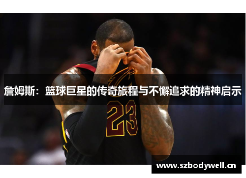 詹姆斯：篮球巨星的传奇旅程与不懈追求的精神启示