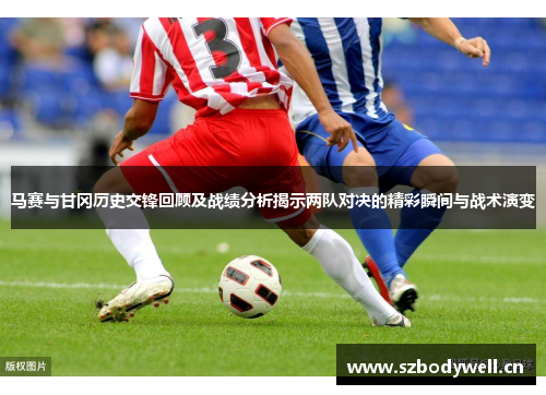 马赛与甘冈历史交锋回顾及战绩分析揭示两队对决的精彩瞬间与战术演变