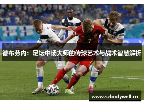 德布劳内：足坛中场大师的传球艺术与战术智慧解析